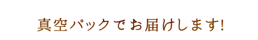 真空パックでお届けします!